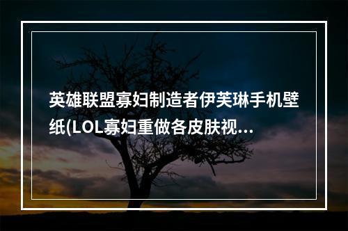 英雄联盟寡妇制造者伊芙琳手机壁纸(LOL寡妇重做各皮肤视频预览 LOL新版伊芙琳皮肤动态)