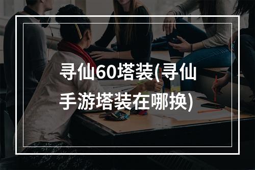 寻仙60塔装(寻仙手游塔装在哪换)