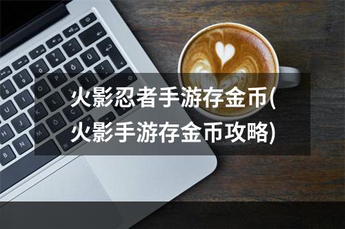 火影忍者手游存金币(火影手游存金币攻略)