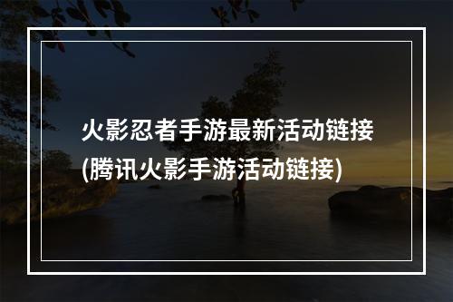 火影忍者手游最新活动链接(腾讯火影手游活动链接)