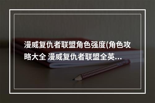 漫威复仇者联盟角色强度(角色攻略大全 漫威复仇者联盟全英雄技能排行)