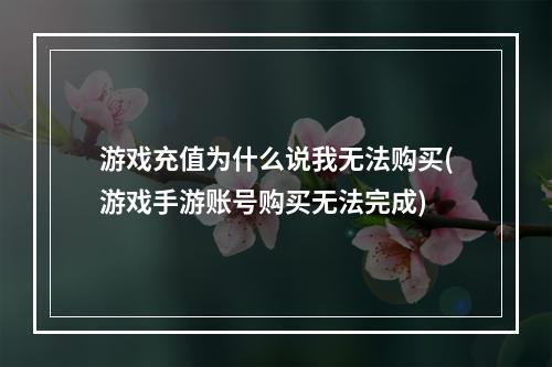 游戏充值为什么说我无法购买(游戏手游账号购买无法完成)