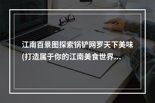 江南百景图探索锅铲网罗天下美味(打造属于你的江南美食世界)