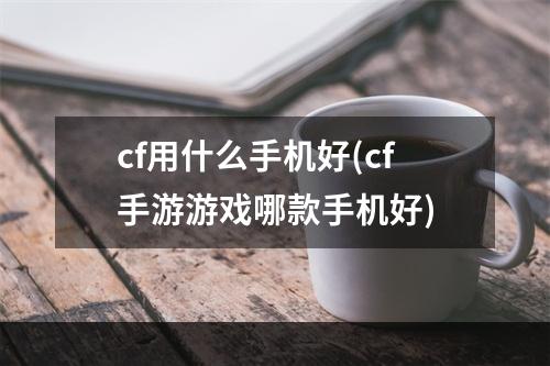 cf用什么手机好(cf手游游戏哪款手机好)