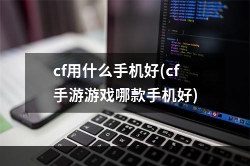 cf用什么手机好(cf手游游戏哪款手机好)