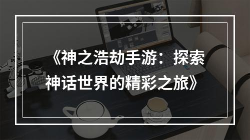 《神之浩劫手游：探索神话世界的精彩之旅》