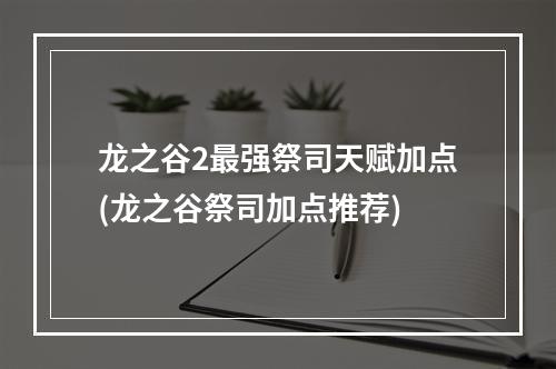 龙之谷2最强祭司天赋加点(龙之谷祭司加点推荐)