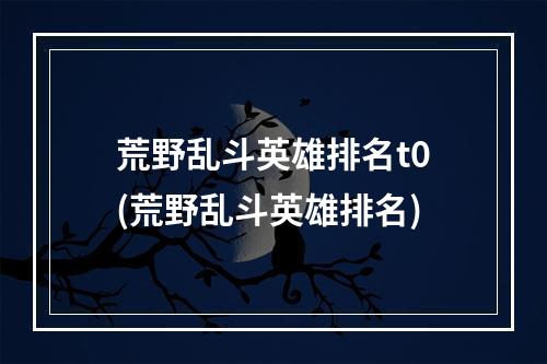 荒野乱斗英雄排名t0(荒野乱斗英雄排名)