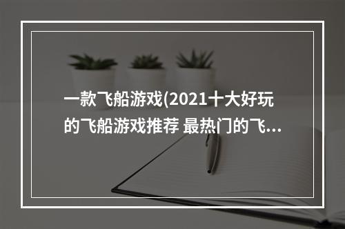 一款飞船游戏(2021十大好玩的飞船游戏推荐 最热门的飞船手游合集  )