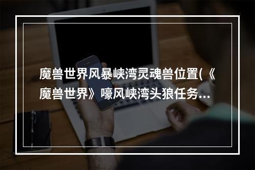 魔兽世界风暴峡湾灵魂兽位置(《魔兽世界》嚎风峡湾头狼任务攻略 魔兽世界 )