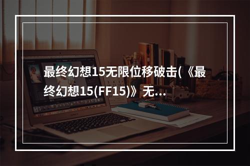 最终幻想15无限位移破击(《最终幻想15(FF15)》无限MP变态打法BU视频演示)