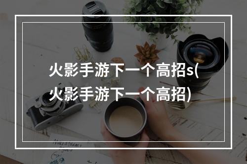 火影手游下一个高招s(火影手游下一个高招)