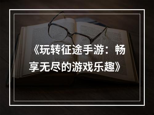 《玩转征途手游：畅享无尽的游戏乐趣》