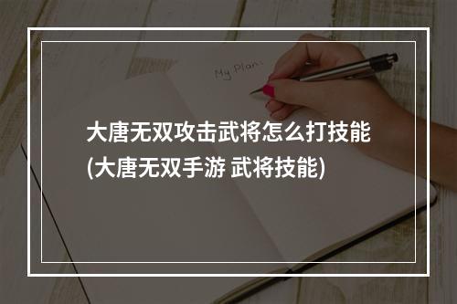 大唐无双攻击武将怎么打技能(大唐无双手游 武将技能)