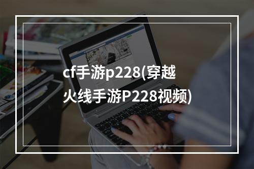 cf手游p228(穿越火线手游P228视频)