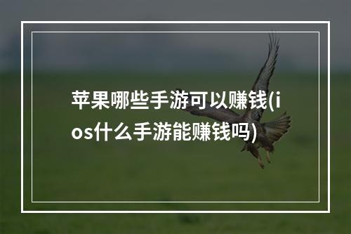 苹果哪些手游可以赚钱(ios什么手游能赚钱吗)