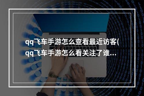 qq飞车手游怎么查看最近访客(qq飞车手游怎么看关注了谁)