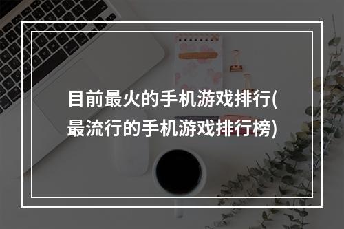 目前最火的手机游戏排行(最流行的手机游戏排行榜)