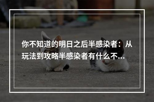 你不知道的明日之后半感染者：从玩法到攻略半感染者有什么不同？在《明日之后》中，半感染者是一个特殊存在。如果你选择成为半感染者，那么你会有以下不同的经历：感染值不