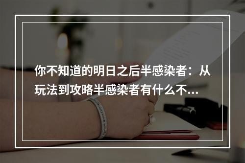 你不知道的明日之后半感染者：从玩法到攻略半感染者有什么不同？在《明日之后》中，半感染者是一个特殊存在。如果你选择成为半感染者，那么你会有以下不同的经历：感染值不