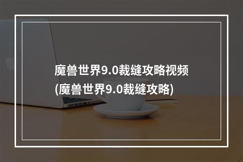 魔兽世界9.0裁缝攻略视频(魔兽世界9.0裁缝攻略)