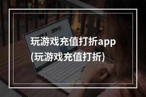 玩游戏充值打折app(玩游戏充值打折)