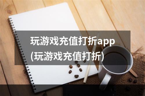 玩游戏充值打折app(玩游戏充值打折)