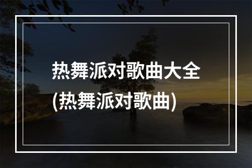 热舞派对歌曲大全(热舞派对歌曲)