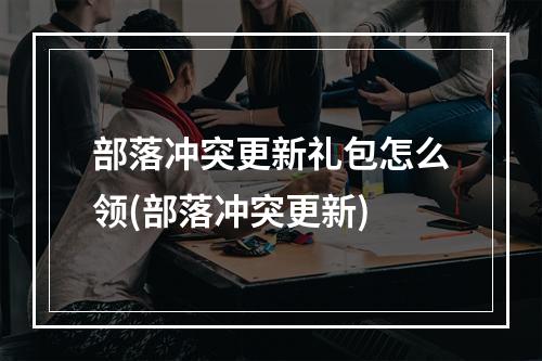 部落冲突更新礼包怎么领(部落冲突更新)