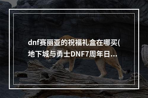 dnf赛丽亚的祝福礼盒在哪买(地下城与勇士DNF7周年日服活动介绍 赛利亚变身和数字解谜)