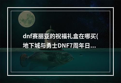 dnf赛丽亚的祝福礼盒在哪买(地下城与勇士DNF7周年日服活动介绍 赛利亚变身和数字解谜)