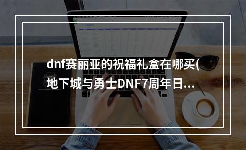 dnf赛丽亚的祝福礼盒在哪买(地下城与勇士DNF7周年日服活动介绍 赛利亚变身和数字解谜)