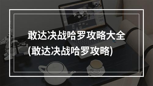 敢达决战哈罗攻略大全(敢达决战哈罗攻略)