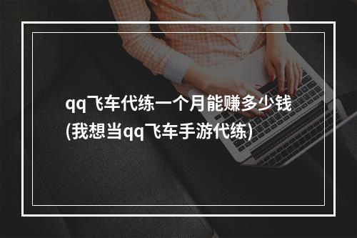 qq飞车代练一个月能赚多少钱(我想当qq飞车手游代练)