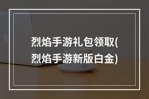 烈焰手游礼包领取(烈焰手游新版白金)