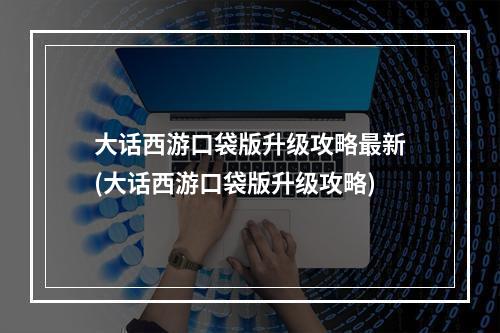 大话西游口袋版升级攻略最新(大话西游口袋版升级攻略)