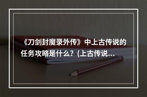 《刀剑封魔录外传》中上古传说的任务攻略是什么？(上古传说攻略)