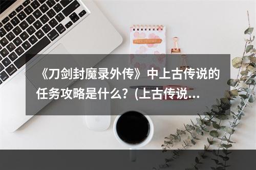 《刀剑封魔录外传》中上古传说的任务攻略是什么？(上古传说攻略)