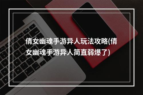 倩女幽魂手游异人玩法攻略(倩女幽魂手游异人简直弱爆了)