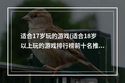 适合17岁玩的游戏(适合18岁以上玩的游戏排行榜前十名推荐2021 经典网络)