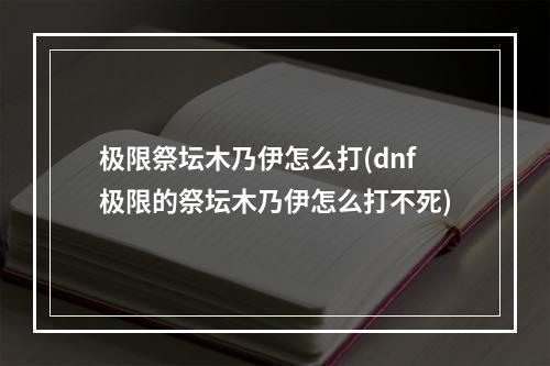 极限祭坛木乃伊怎么打(dnf极限的祭坛木乃伊怎么打不死)