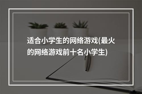 适合小学生的网络游戏(最火的网络游戏前十名小学生)