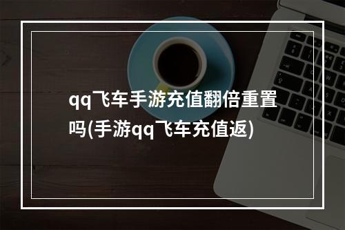 qq飞车手游充值翻倍重置吗(手游qq飞车充值返)