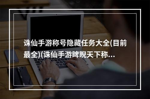 诛仙手游称号隐藏任务大全(目前最全)(诛仙手游睥睨天下称号)