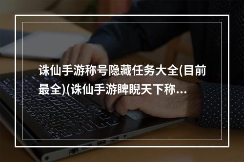 诛仙手游称号隐藏任务大全(目前最全)(诛仙手游睥睨天下称号)