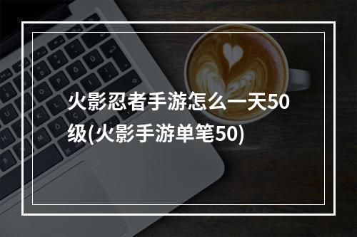 火影忍者手游怎么一天50级(火影手游单笔50)