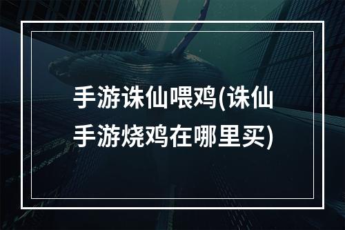 手游诛仙喂鸡(诛仙手游烧鸡在哪里买)