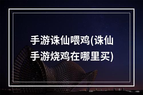 手游诛仙喂鸡(诛仙手游烧鸡在哪里买)