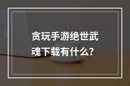 贪玩手游绝世武魂下载有什么？