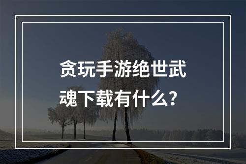 贪玩手游绝世武魂下载有什么？